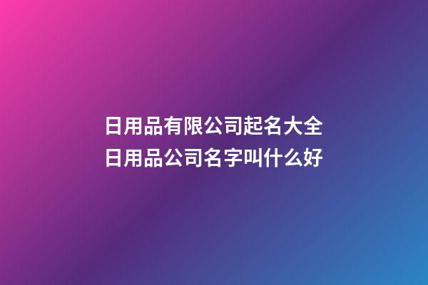 日用品有限公司起名大全 日用品公司名字叫什么好-第1张-公司起名-玄机派